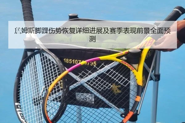 詹姆斯脚踝伤势恢复详细进展及赛季表现前景全面预测