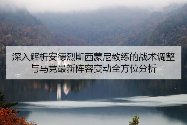 深入解析安德烈斯西蒙尼教练的战术调整与马竞最新阵容变动全方位分析